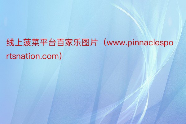 线上菠菜平台百家乐图片（www.pinnaclesportsnation.com）