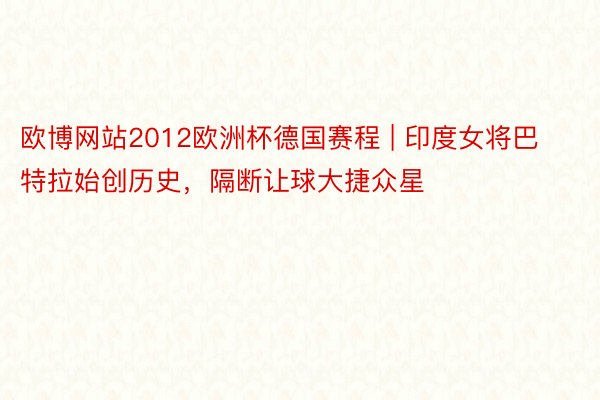 欧博网站2012欧洲杯德国赛程 | 印度女将巴特拉始创历史，隔断让球大捷众星