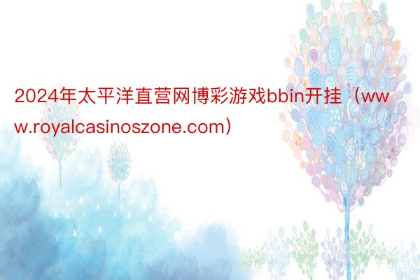 2024年太平洋直营网博彩游戏bbin开挂（www.royalcasinoszone.com）