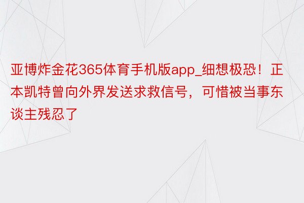 亚博炸金花365体育手机版app_细想极恐！正本凯特曾向外界发送求救信号，可惜被当事东谈主残忍了