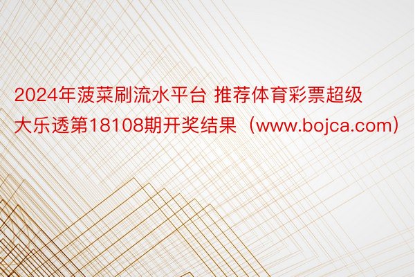 2024年菠菜刷流水平台 推荐体育彩票超级大乐透第18108期开奖结果（www.bojca.com）