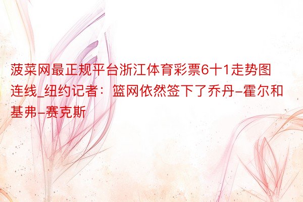菠菜网最正规平台浙江体育彩票6十1走势图连线_纽约记者：篮网依然签下了乔丹-霍尔和基弗-赛克斯
