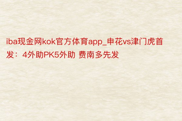 iba现金网kok官方体育app_申花vs津门虎首发：4外助PK5外助 费南多先发