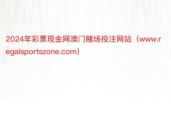 2024年彩票现金网澳门赌场投注网站（www.regalsportszone.com）