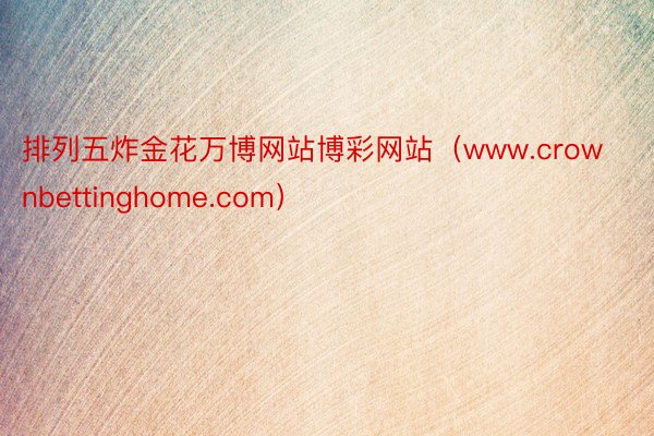 排列五炸金花万博网站博彩网站（www.crownbettinghome.com）