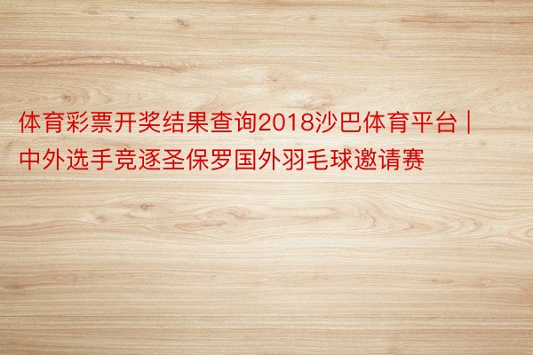 体育彩票开奖结果查询2018沙巴体育平台 | 中外选手竞逐圣保罗国外羽毛球邀请赛