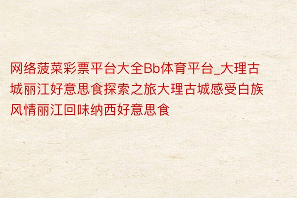 网络菠菜彩票平台大全Bb体育平台_大理古城丽江好意思食探索之旅大理古城感受白族风情丽江回味纳西好意思食