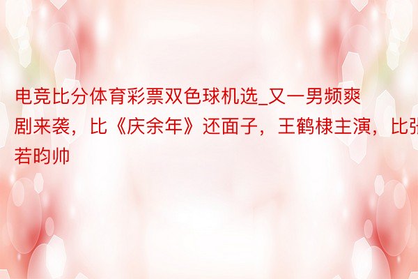 电竞比分体育彩票双色球机选_又一男频爽剧来袭，比《庆余年》还面子，王鹤棣主演，比张若昀帅