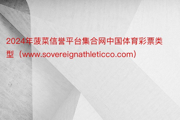 2024年菠菜信誉平台集合网中国体育彩票类型（www.sovereignathleticco.com）