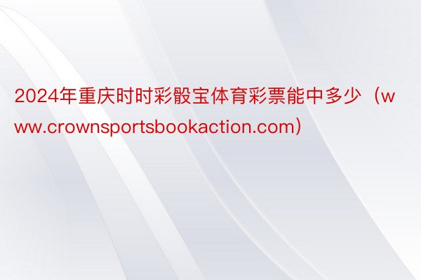 2024年重庆时时彩骰宝体育彩票能中多少（www.crownsportsbookaction.com）