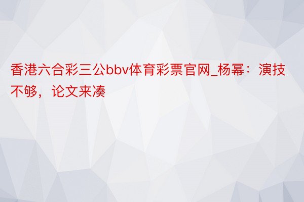 香港六合彩三公bbv体育彩票官网_杨幂：演技不够，论文来凑