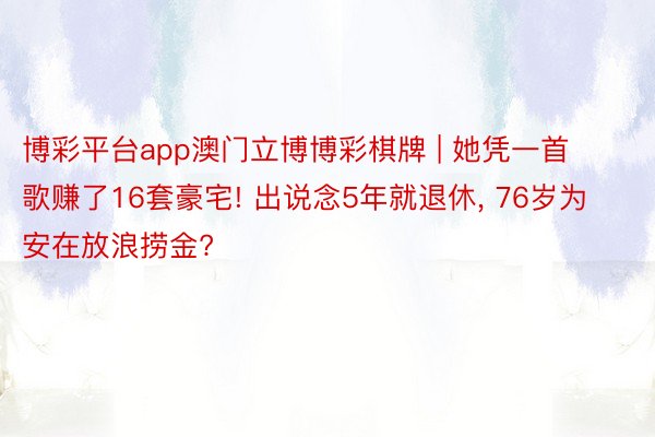 博彩平台app澳门立博博彩棋牌 | 她凭一首歌赚了16套豪宅! 出说念5年就退休, 76岁为安在放浪捞金?