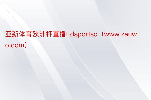 亚新体育欧洲杯直播Ldsportsc（www.zauwo.com）