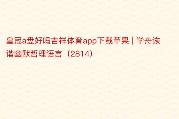 皇冠a盘好吗吉祥体育app下载苹果 | 学舟诙谐幽默哲理语言（2814）