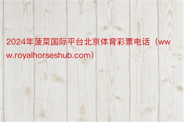 2024年菠菜国际平台北京体育彩票电话（www.royalhorseshub.com）