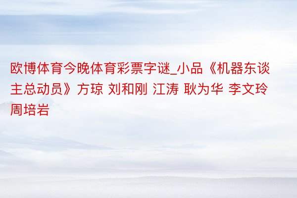 欧博体育今晚体育彩票字谜_小品《机器东谈主总动员》方琼 刘和刚 江涛 耿为华 李文玲 周培岩