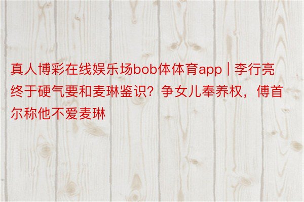 真人博彩在线娱乐场bob体体育app | 李行亮终于硬气要和麦琳鉴识?争女儿奉养权,傅首尔称他不爱麦琳