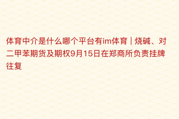 体育中介是什么哪个平台有im体育 | 烧碱、对二甲苯期货及期权9月15日在郑商所负责挂牌往复