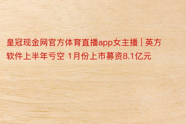 皇冠现金网官方体育直播app女主播 | 英方软件上半年亏空 1月份上市募资8.1亿元