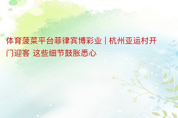 体育菠菜平台菲律宾博彩业 | 杭州亚运村开门迎客 这些细节鼓胀悉心