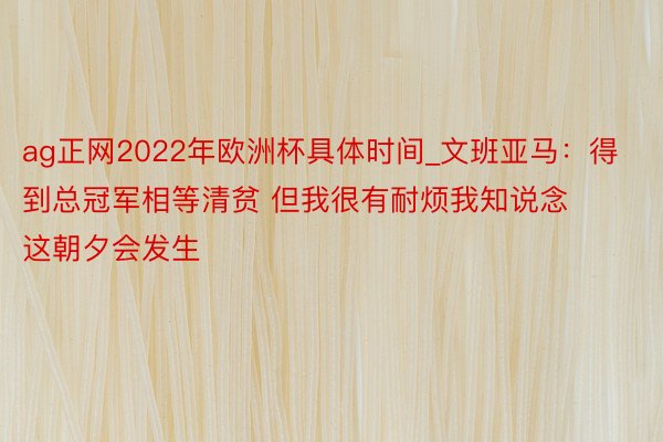 ag正网2022年欧洲杯具体时间_文班亚马：得到总冠军相等清贫 但我很有耐烦我知说念这朝夕会发生