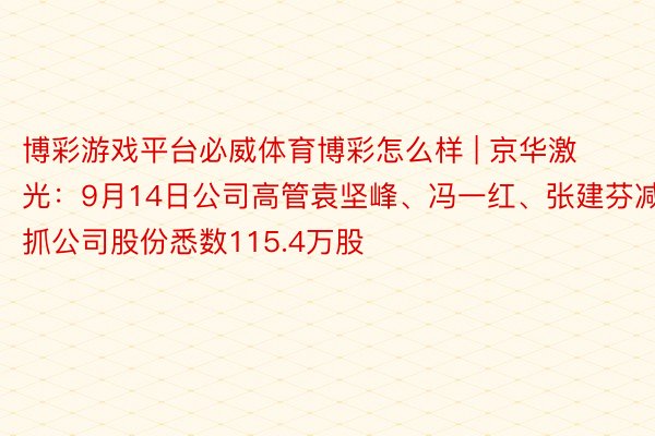 博彩游戏平台必威体育博彩怎么样 | 京华激光：9月14日公司高管袁坚峰、冯一红、张建芬减抓公司股份悉数115.4万股