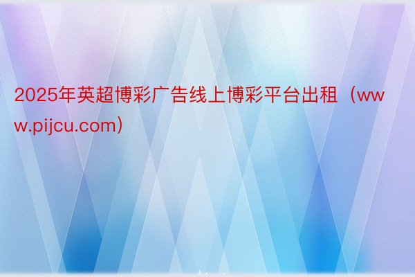 2025年英超博彩广告线上博彩平台出租（www.pijcu.com）