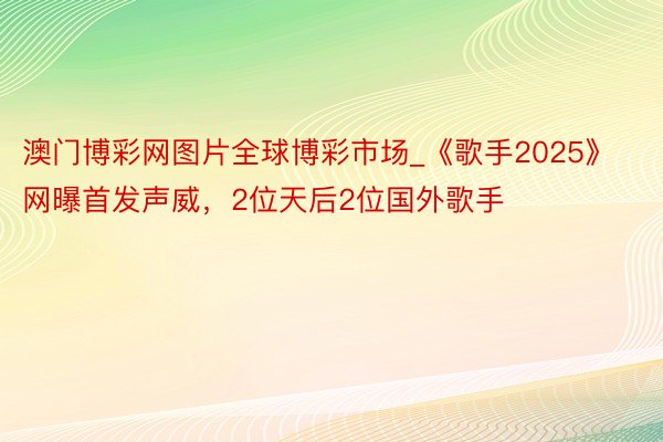 澳门博彩网图片全球博彩市场_《歌手2025》网曝首发声威，2位天后2位国外歌手