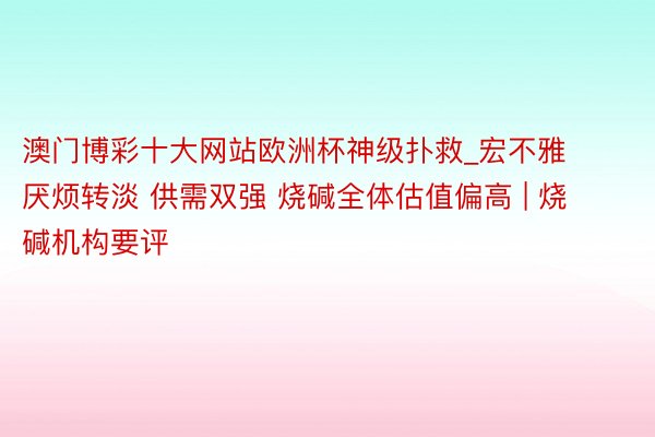 澳门博彩十大网站欧洲杯神级扑救_宏不雅厌烦转淡 供需双强 烧碱全体估值偏高 | 烧碱机构要评