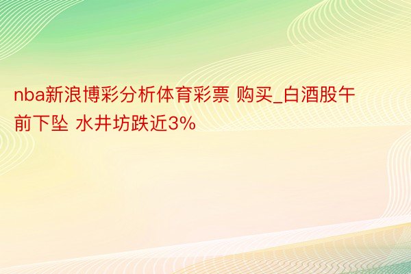 nba新浪博彩分析体育彩票 购买_白酒股午前下坠 水井坊跌近3%