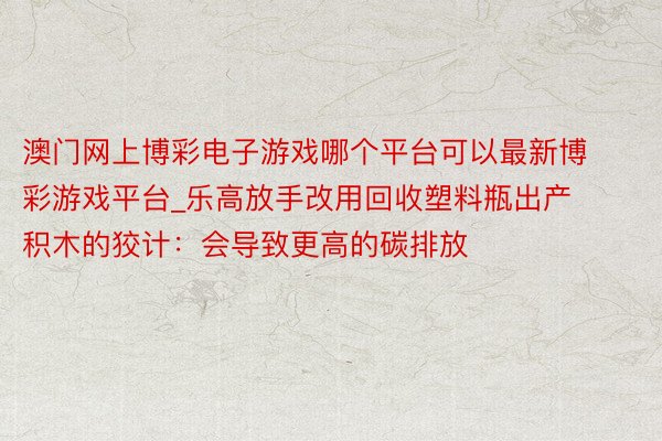 澳门网上博彩电子游戏哪个平台可以最新博彩游戏平台_乐高放手改用回收塑料瓶出产积木的狡计：会导致更高的碳排放