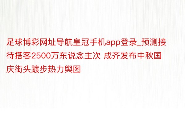 足球博彩网址导航皇冠手机app登录_预测接待搭客2500万东说念主次 成齐发布中秋国庆街头踱步热力舆图