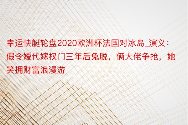 幸运快艇轮盘2020欧洲杯法国对冰岛_演义：假令嫒代嫁权门三年后兔脱，俩大佬争抢，她笑拥财富浪漫游
