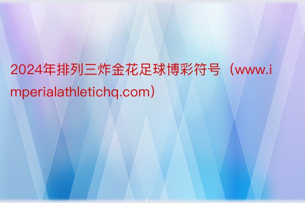 2024年排列三炸金花足球博彩符号（www.imperialathletichq.com）
