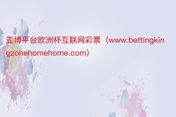 亚博平台欧洲杯互联网彩票（www.bettingkingzonehomehome.com）