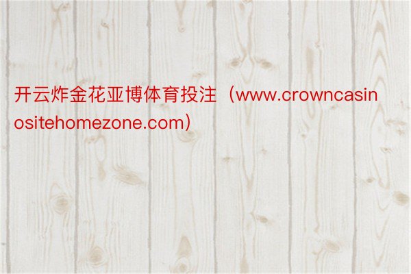 开云炸金花亚博体育投注（www.crowncasinositehomezone.com）