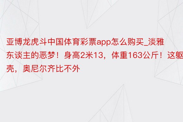亚博龙虎斗中国体育彩票app怎么购买_淡雅东谈主的恶梦！身高2米13，体重163公斤！这躯壳，奥尼尔齐比不外