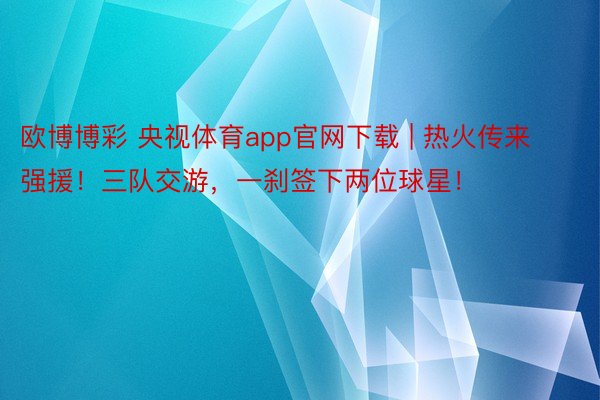 欧博博彩 央视体育app官网下载 | 热火传来强援！三队交游，一刹签下两位球星！